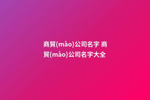 商貿(mào)公司名字 商貿(mào)公司名字大全-第1張-公司起名-玄機(jī)派